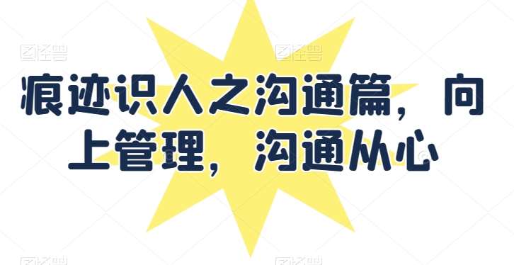 痕迹识人之沟通篇，向上管理，沟通从心网创吧-网创项目资源站-副业项目-创业项目-搞钱项目网创吧