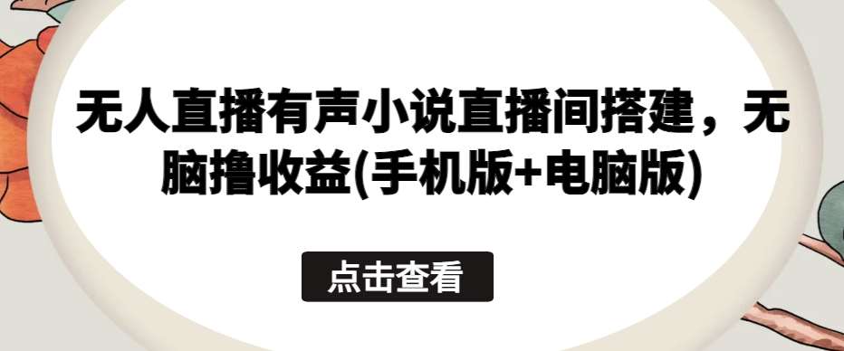无人直播有声小说直播间搭建，无脑撸收益(手机版+电脑版)网创吧-网创项目资源站-副业项目-创业项目-搞钱项目网创吧