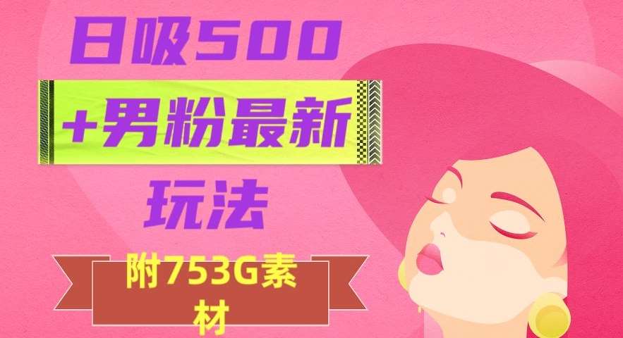 日吸500+男粉最新玩法，从作品制作到如何引流及后端变现，保姆级教程【揭秘】网创吧-网创项目资源站-副业项目-创业项目-搞钱项目网创吧