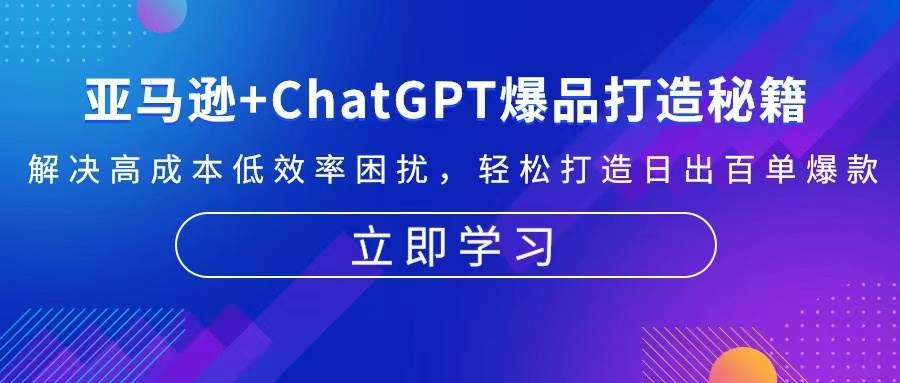 （13274期）亚马逊+ChatGPT爆品打造秘籍：解决高成本低效率困扰 轻松打造日出百单爆款网创吧-网创项目资源站-副业项目-创业项目-搞钱项目网创吧