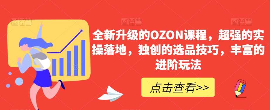 全新升级的OZON课程，超强的实操落地，独创的选品技巧，丰富的进阶玩法网创吧-网创项目资源站-副业项目-创业项目-搞钱项目网创吧