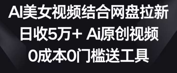 AI美女视频结合网盘拉新，日收5万+两分钟一条Ai原创视频，0成本0门槛送工具【揭秘】网创吧-网创项目资源站-副业项目-创业项目-搞钱项目网创吧