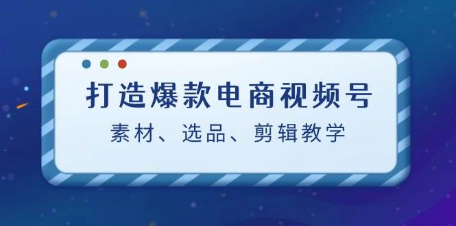 打造爆款电商视频号：素材、选品、剪辑教程网创吧-网创项目资源站-副业项目-创业项目-搞钱项目网创吧
