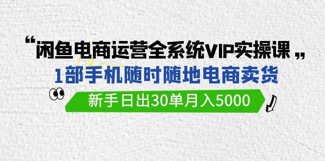 （9547期）闲鱼电商运营全系统VIP实战课，1部手机随时随地卖货，新手日出30单月入5000网创吧-网创项目资源站-副业项目-创业项目-搞钱项目网创吧