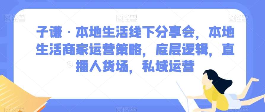 子谦·本地生活线下分享会，本地生活商家运营策略，底层逻辑，直播人货场，私域运营网创吧-网创项目资源站-副业项目-创业项目-搞钱项目网创吧