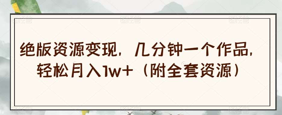 绝版资源变现，几分钟一个作品，轻松月入1w+（附全套资源）【揭秘】网创吧-网创项目资源站-副业项目-创业项目-搞钱项目网创吧