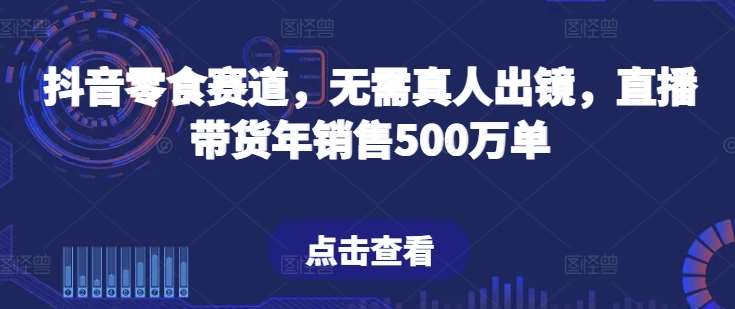 抖音零食赛道，无需真人出镜，直播带货年销售500万单【揭秘】网创吧-网创项目资源站-副业项目-创业项目-搞钱项目网创吧
