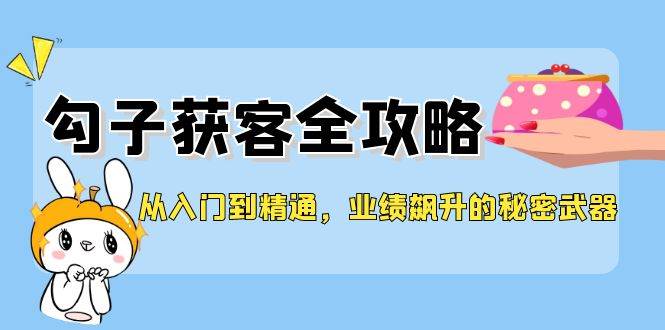 （12247期）从入门到精通，勾子获客全攻略，业绩飙升的秘密武器网创吧-网创项目资源站-副业项目-创业项目-搞钱项目网创吧