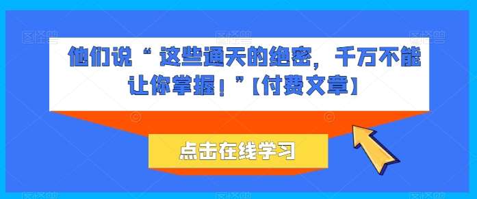 他们说 “ 这些通天的绝密，千万不能让你掌握! ”【付费文章】网创吧-网创项目资源站-副业项目-创业项目-搞钱项目网创吧