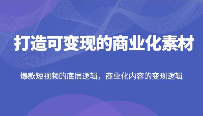 打造可变现的商业化素材，爆款短视频的底层逻辑，商业化内容的变现逻辑网创吧-网创项目资源站-副业项目-创业项目-搞钱项目网创吧