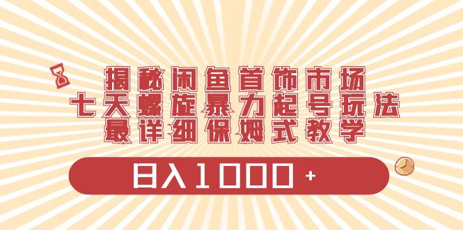 （8433期）揭秘闲鱼首饰市场，七天螺旋暴力起号玩法，最详细保姆式教学，日入1000+网创吧-网创项目资源站-副业项目-创业项目-搞钱项目网创吧