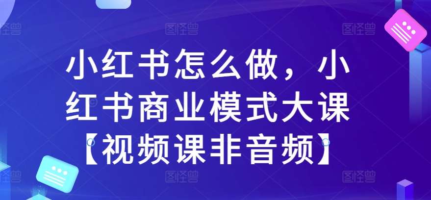 小红书怎么做，小红书商业模式大课【视频课非音频】网创吧-网创项目资源站-副业项目-创业项目-搞钱项目网创吧
