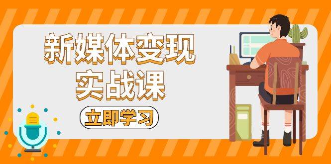 （13380期）新媒体变现实战课：短视频+直播带货，拍摄、剪辑、引流、带货等网创吧-网创项目资源站-副业项目-创业项目-搞钱项目网创吧