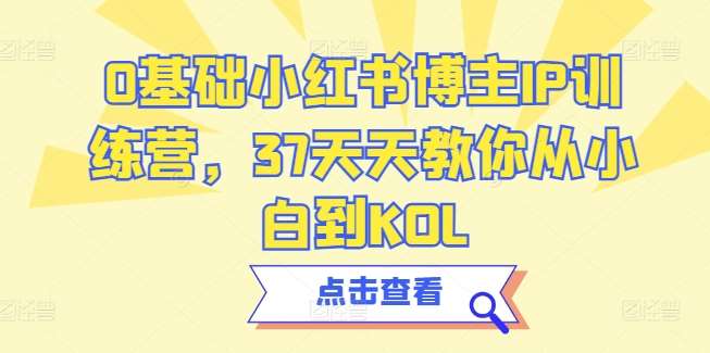 0基础小红书博主IP训练营，37天天教你从小白到KOL网创吧-网创项目资源站-副业项目-创业项目-搞钱项目网创吧
