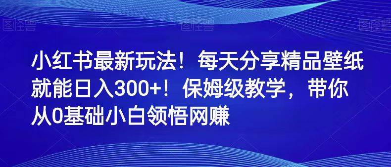 小红书最新玩法!每天分享精品壁纸就能日入300+!保姆级教学,带你从0领悟网赚网创吧-网创项目资源站-副业项目-创业项目-搞钱项目网创吧