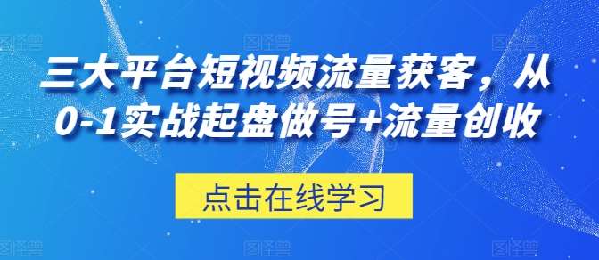 三大平台短视频流量获客，从0-1实战起盘做号+流量创收网创吧-网创项目资源站-副业项目-创业项目-搞钱项目网创吧