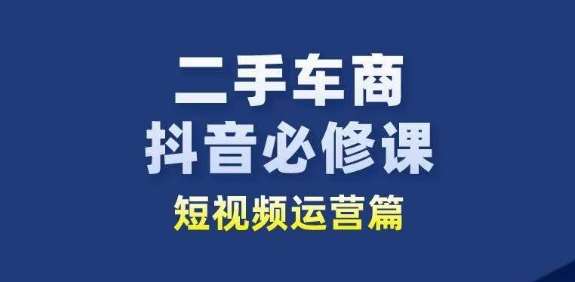 二手车商抖音必修课短视频运营，二手车行业从业者新赛道网创吧-网创项目资源站-副业项目-创业项目-搞钱项目网创吧