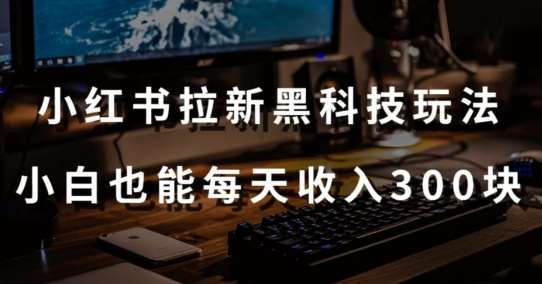 黑科技玩法之：小红书拉新，小白也能日入300元【操作视频教程+黑科技工具】【揭秘】网创吧-网创项目资源站-副业项目-创业项目-搞钱项目网创吧