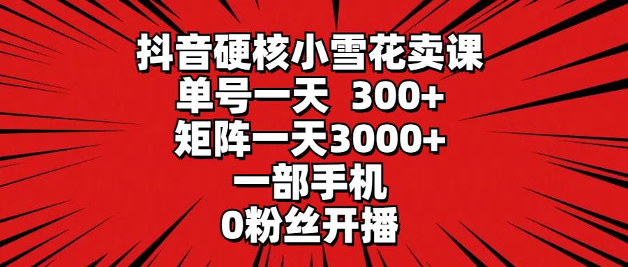 （9551期）抖音硬核小雪花卖课，单号一天300+，矩阵一天3000+，一部手机0粉丝开播网创吧-网创项目资源站-副业项目-创业项目-搞钱项目网创吧