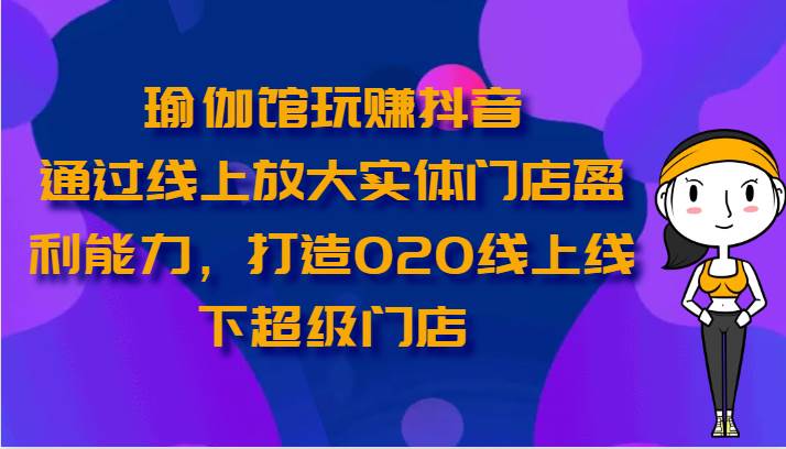 瑜伽馆玩赚抖音-通过线上放大实体门店盈利能力，打造O2O线上线下超级门店网创吧-网创项目资源站-副业项目-创业项目-搞钱项目网创吧