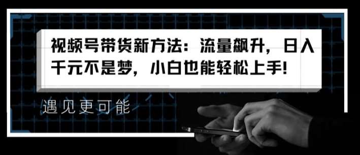 视频号带货新方法：流量飙升，日入千元不是梦，小白也能轻松上手【揭秘】网创吧-网创项目资源站-副业项目-创业项目-搞钱项目网创吧