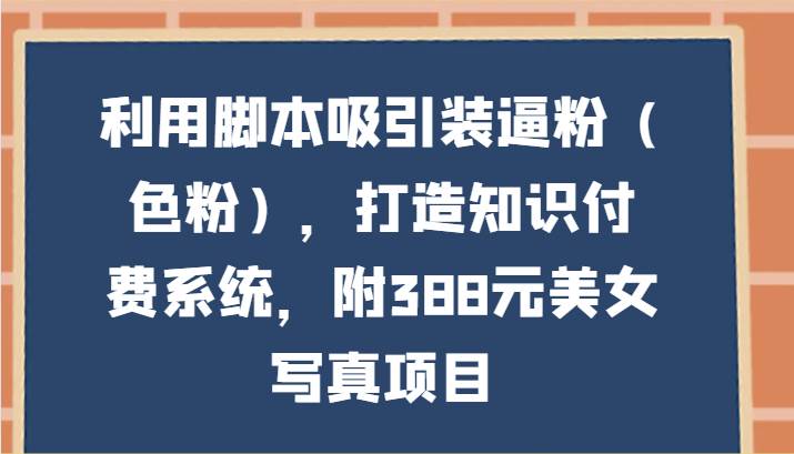 利用脚本吸引装逼粉（色粉），打造知识付费系统，附388元美女写真项目网创吧-网创项目资源站-副业项目-创业项目-搞钱项目网创吧