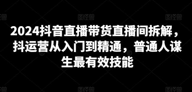 2024抖音直播带货直播间拆解，抖运营从入门到精通，普通人谋生最有效技能网创吧-网创项目资源站-副业项目-创业项目-搞钱项目网创吧