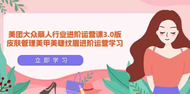 美团大众丽人行业进阶运营课3.0版，皮肤管理美甲美睫纹眉进阶运营学习网创吧-网创项目资源站-副业项目-创业项目-搞钱项目网创吧