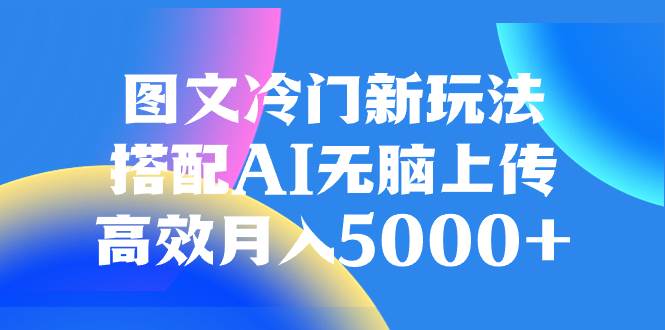 （8097期）图文冷门新玩法，搭配AI无脑上传，高效月入5000+网创吧-网创项目资源站-副业项目-创业项目-搞钱项目网创吧