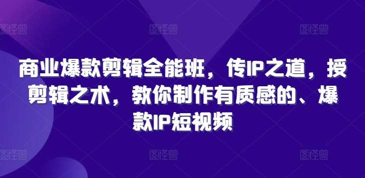 商业爆款剪辑全能班，传IP之道，授剪辑之术，教你制作有质感的、爆款IP短视频网创吧-网创项目资源站-副业项目-创业项目-搞钱项目网创吧