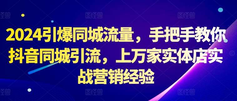 2024引爆同城流量，手把手教你抖音同城引流，上万家实体店实战营销经验网创吧-网创项目资源站-副业项目-创业项目-搞钱项目网创吧