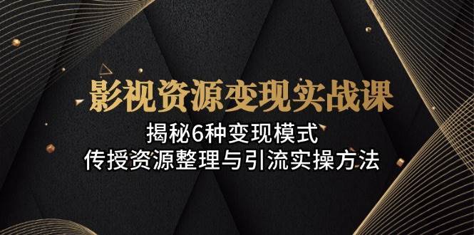 影视资源变现实战课：揭秘6种变现模式，传授资源整理与引流实操方法网创吧-网创项目资源站-副业项目-创业项目-搞钱项目网创吧