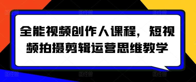 全能视频创作人课程，短视频拍摄剪辑运营思维教学网创吧-网创项目资源站-副业项目-创业项目-搞钱项目网创吧
