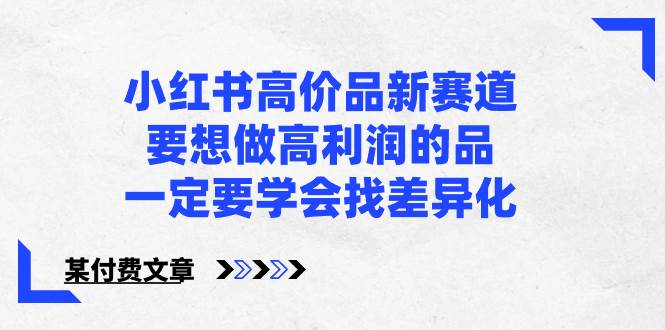 （8738期）小红书高价品新赛道，要想做高利润的品，一定要学会找差异化【某付费文章】网创吧-网创项目资源站-副业项目-创业项目-搞钱项目网创吧