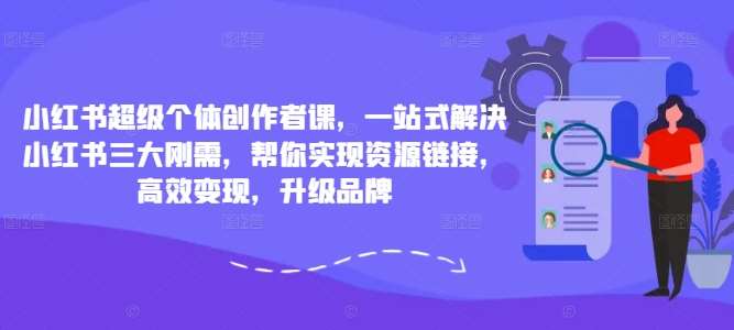 小红书超级个体创作者课，一站式解决小红书三大刚需，帮你实现资源链接，高效变现，升级品牌网创吧-网创项目资源站-副业项目-创业项目-搞钱项目网创吧