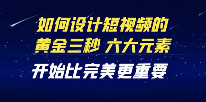 教你如何设计短视频的黄金三秒，六大元素，开始比完美更重要（27节课）网创吧-网创项目资源站-副业项目-创业项目-搞钱项目网创吧