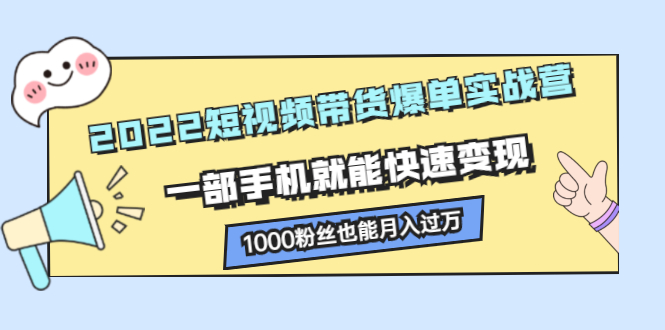 2022短视频带货爆单实战营，一部手机就能快速变现网创吧-网创项目资源站-副业项目-创业项目-搞钱项目网创吧