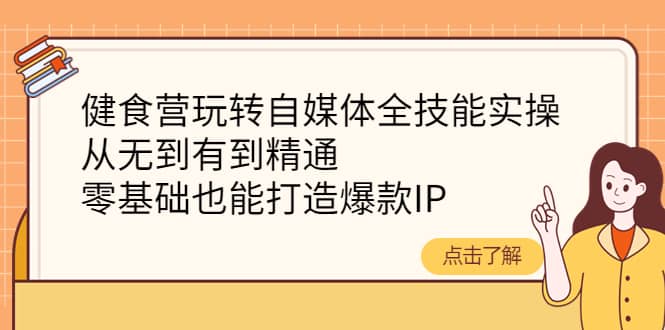 健食营玩转自媒体全技能实操，从无到有到精通，零基础也能打造爆款IP网创吧-网创项目资源站-副业项目-创业项目-搞钱项目网创吧