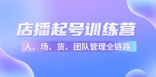 店播起号训练营：帮助更多直播新人快速开启和度过起号阶段（16节）网创吧-网创项目资源站-副业项目-创业项目-搞钱项目网创吧