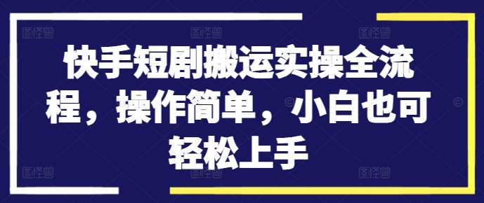 快手短剧搬运实操全流程，操作简单，小白也可轻松上手网创吧-网创项目资源站-副业项目-创业项目-搞钱项目网创吧
