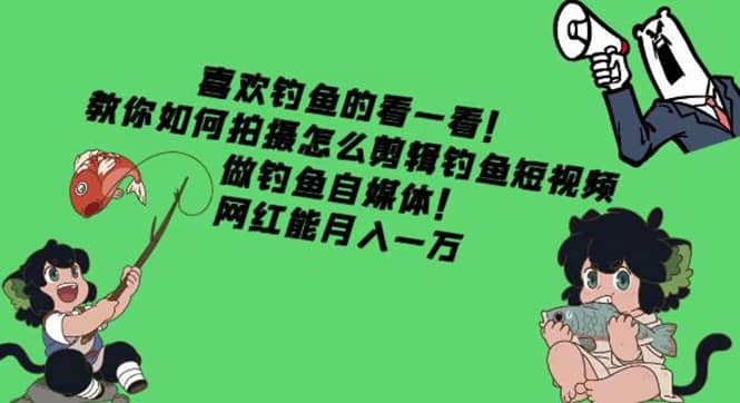 教你如何拍摄怎么剪辑钓鱼短视频，做钓鱼自媒体！网创吧-网创项目资源站-副业项目-创业项目-搞钱项目网创吧