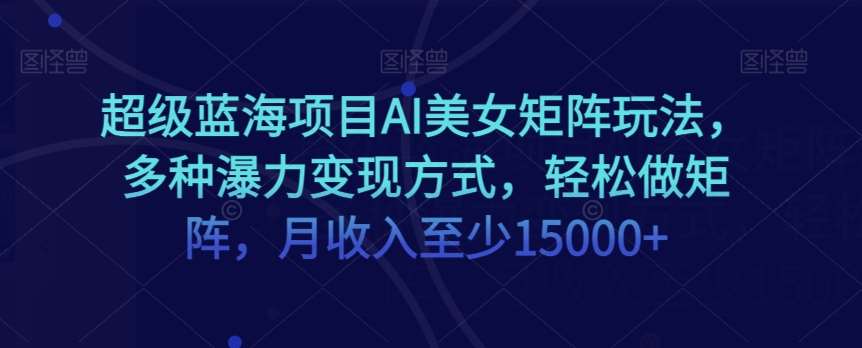 超级蓝海项目AI美女矩阵玩法，多种瀑力变现方式，轻松做矩阵，月收入至少15000+【揭秘】网创吧-网创项目资源站-副业项目-创业项目-搞钱项目网创吧