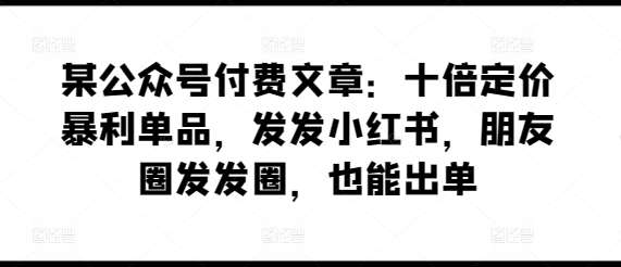某公众号付费文章：十倍定价暴利单品，发发小红书，朋友圈发发圈，也能出单网创吧-网创项目资源站-副业项目-创业项目-搞钱项目网创吧