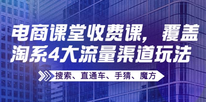 某电商课堂收费课，覆盖淘系4大流量渠道玩法【搜索、直通车、手猜、魔方】网创吧-网创项目资源站-副业项目-创业项目-搞钱项目网创吧