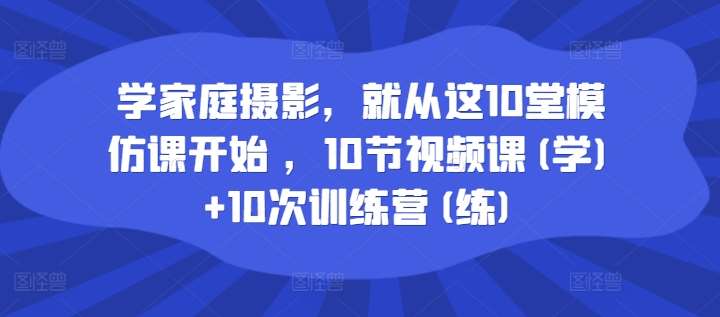 学家庭摄影，就从这10堂模仿课开始 ，10节视频课(学)+10次训练营(练)网创吧-网创项目资源站-副业项目-创业项目-搞钱项目网创吧