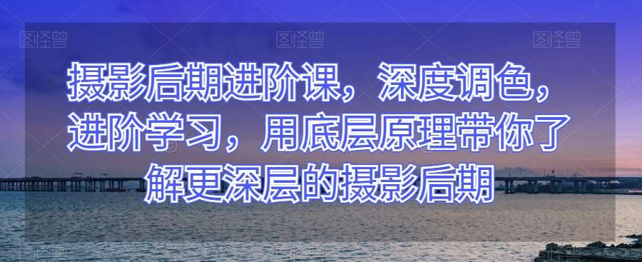 摄影后期进阶课，深度调色，进阶学习，用底层原理带你了解更深层的摄影后期网创吧-网创项目资源站-副业项目-创业项目-搞钱项目网创吧