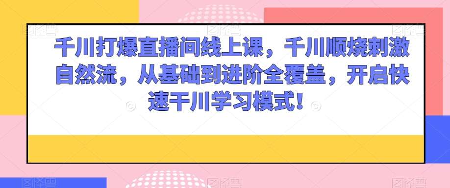 千川打爆直播间线上课，千川顺烧刺激自然流，从基础到进阶全覆盖，开启快速干川学习模式！网创吧-网创项目资源站-副业项目-创业项目-搞钱项目网创吧