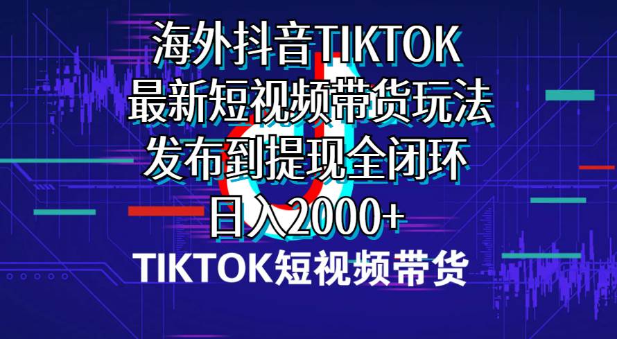 (10320期)海外短视频带货,最新短视频带货玩法发布到提现全闭环,日入2000+网创吧-网创项目资源站-副业项目-创业项目-搞钱项目网创吧