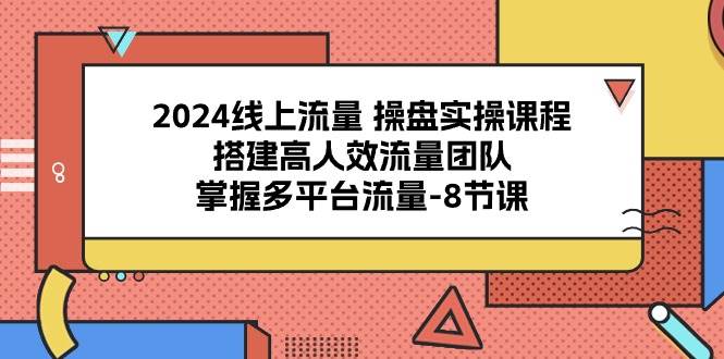 2024线上流量操盘实操课程，搭建高人效流量团队，掌握多平台流量（8节课）网创吧-网创项目资源站-副业项目-创业项目-搞钱项目网创吧