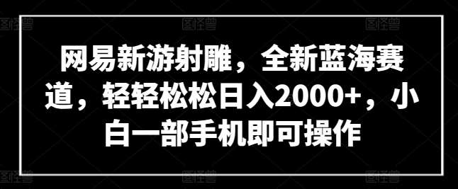 网易新游射雕，全新蓝海赛道，轻轻松松日入2000+，小白一部手机即可操作【揭秘】网创吧-网创项目资源站-副业项目-创业项目-搞钱项目网创吧